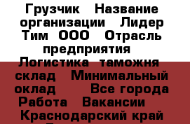 Грузчик › Название организации ­ Лидер Тим, ООО › Отрасль предприятия ­ Логистика, таможня, склад › Минимальный оклад ­ 1 - Все города Работа » Вакансии   . Краснодарский край,Геленджик г.